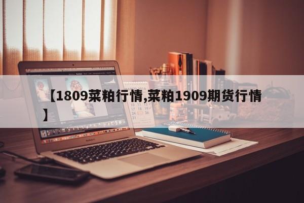 【1809菜粕行情,菜粕1909期货行情】