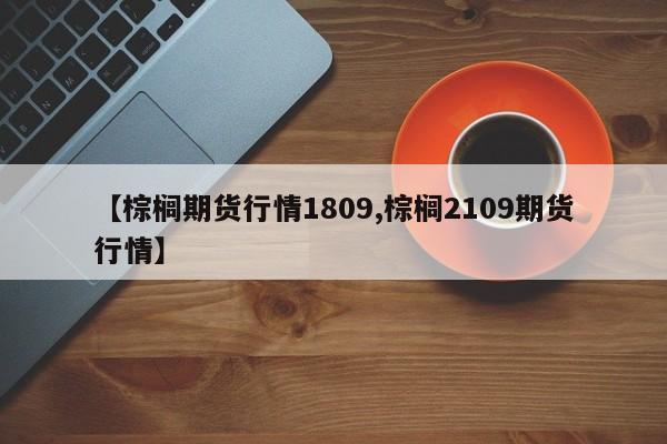 【棕榈期货行情1809,棕榈2109期货行情】