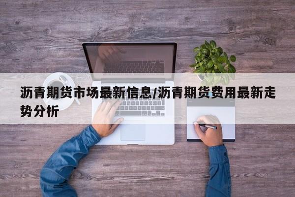 沥青期货市场最新信息/沥青期货费用最新走势分析