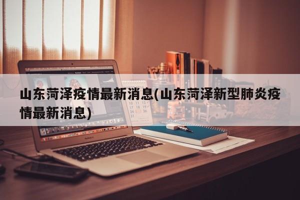 山东菏泽疫情最新消息(山东菏泽新型肺炎疫情最新消息)