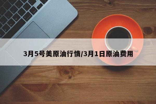 3月5号美原油行情/3月1日原油费用