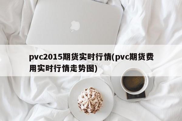 pvc2015期货实时行情(pvc期货费用实时行情走势图)