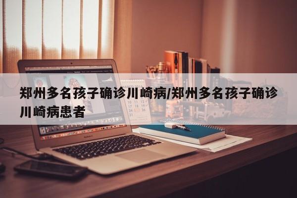 郑州多名孩子确诊川崎病/郑州多名孩子确诊川崎病患者