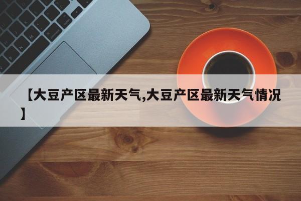 【大豆产区最新天气,大豆产区最新天气情况】