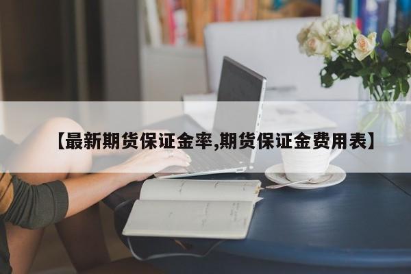 【最新期货保证金率,期货保证金费用表】