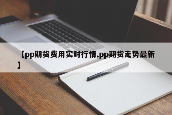 【pp期货费用实时行情,pp期货走势最新】