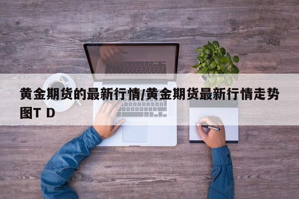黄金期货的最新行情/黄金期货最新行情走势图T D