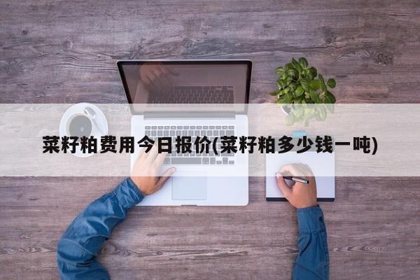 菜籽粕费用今日报价(菜籽粕多少钱一吨)