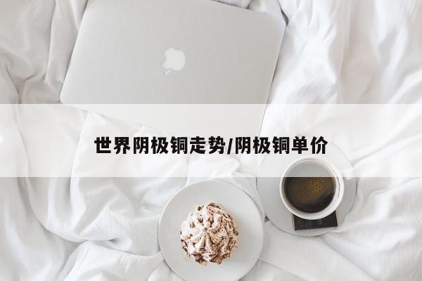 世界阴极铜走势/阴极铜单价