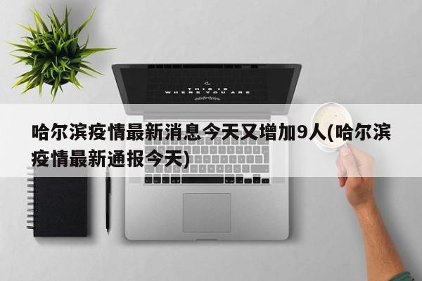 哈尔滨疫情最新消息今天又增加9人(哈尔滨疫情最新通报今天)