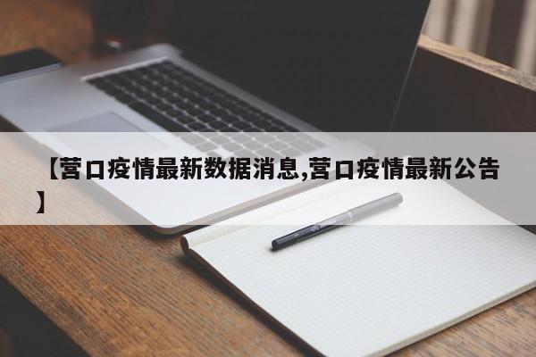 【营口疫情最新数据消息,营口疫情最新公告】