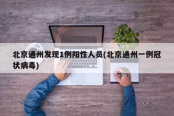 北京通州发现1例阳性人员(北京通州一例冠状病毒)