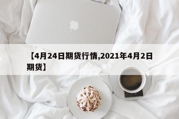 【4月24日期货行情,2021年4月2日期货】