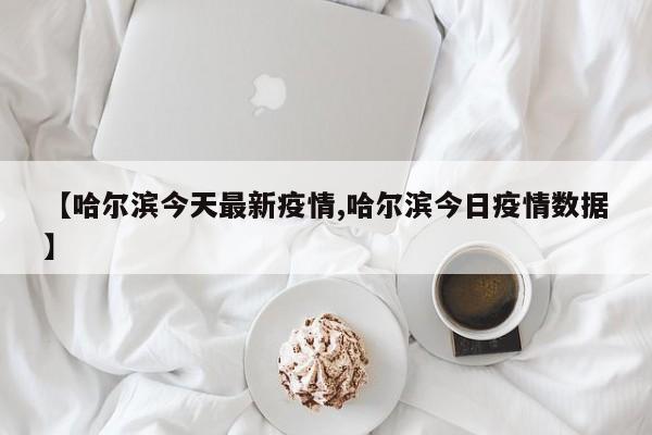 【哈尔滨今天最新疫情,哈尔滨今日疫情数据】
