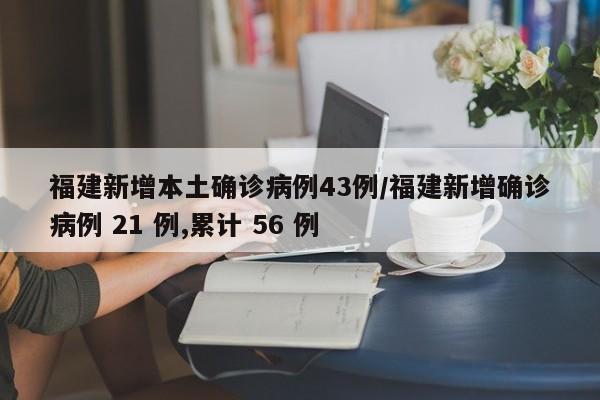 福建新增本土确诊病例43例/福建新增确诊病例 21 例,累计 56 例