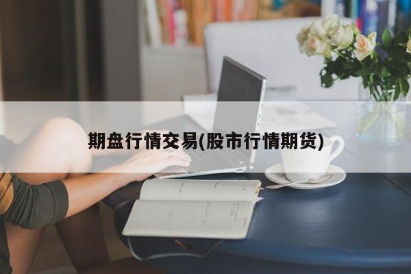 期盘行情交易(股市行情期货)