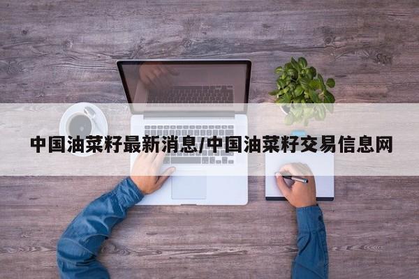 中国油菜籽最新消息/中国油菜籽交易信息网