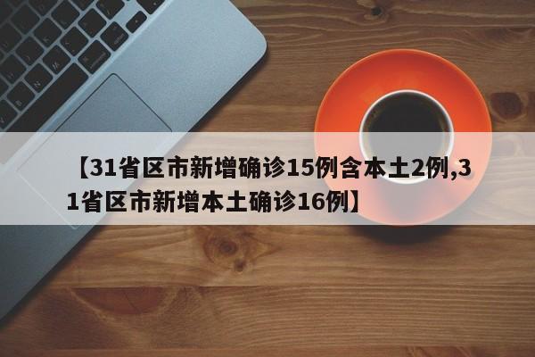 【31省区市新增确诊15例含本土2例,31省区市新增本土确诊16例】