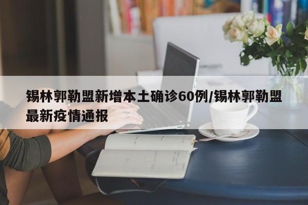 锡林郭勒盟新增本土确诊60例/锡林郭勒盟最新疫情通报