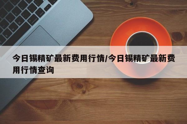 今日锡精矿最新费用行情/今日锡精矿最新费用行情查询
