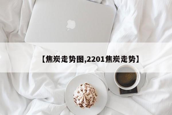 【焦炭走势图,2201焦炭走势】