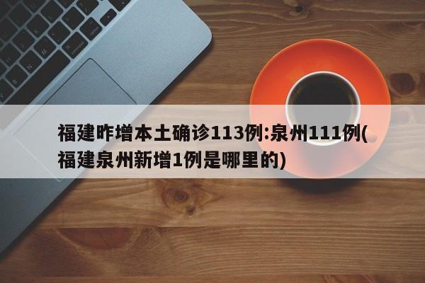 福建昨增本土确诊113例:泉州111例(福建泉州新增1例是哪里的)