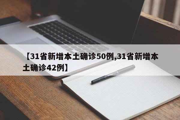 【31省新增本土确诊50例,31省新增本土确诊42例】