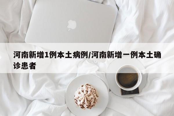 河南新增1例本土病例/河南新增一例本土确诊患者