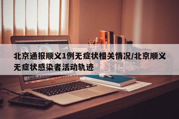 北京通报顺义1例无症状相关情况/北京顺义无症状感染者活动轨迹