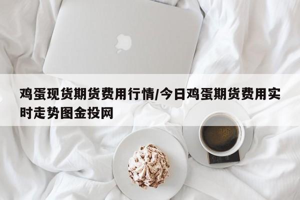 鸡蛋现货期货费用行情/今日鸡蛋期货费用实时走势图金投网