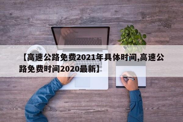 【高速公路免费2021年具体时间,高速公路免费时间2020最新】