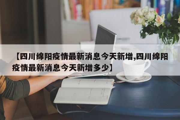 【四川绵阳疫情最新消息今天新增,四川绵阳疫情最新消息今天新增多少】