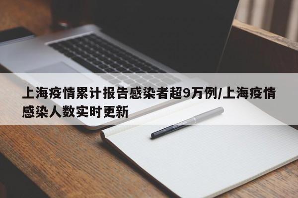 上海疫情累计报告感染者超9万例/上海疫情感染人数实时更新