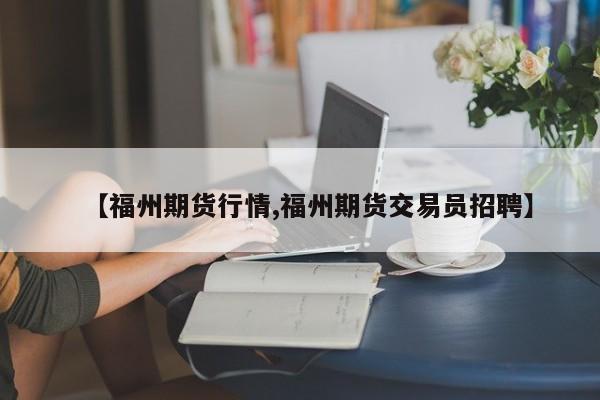 【福州期货行情,福州期货交易员招聘】