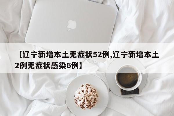 【辽宁新增本土无症状52例,辽宁新增本土2例无症状感染6例】