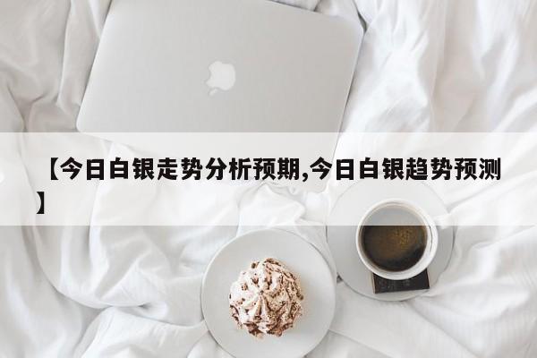 【今日白银走势分析预期,今日白银趋势预测】