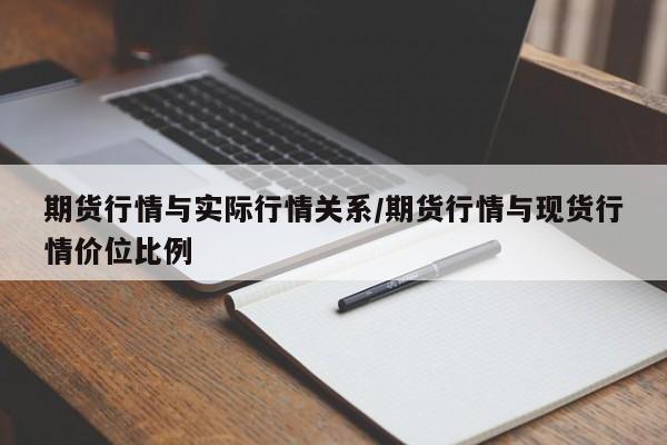 期货行情与实际行情关系/期货行情与现货行情价位比例