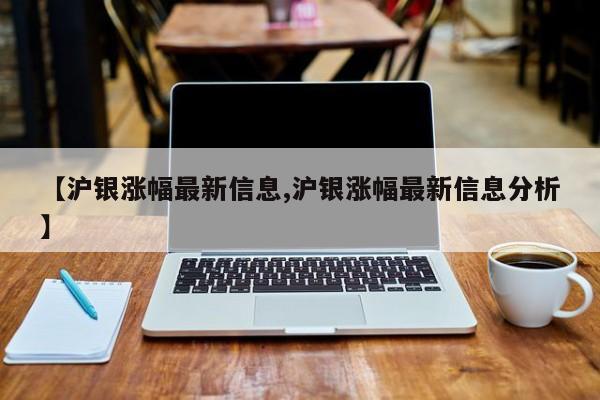 【沪银涨幅最新信息,沪银涨幅最新信息分析】