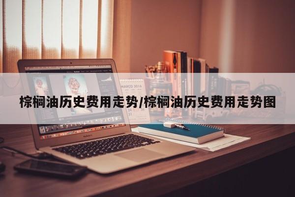 棕榈油历史费用走势/棕榈油历史费用走势图