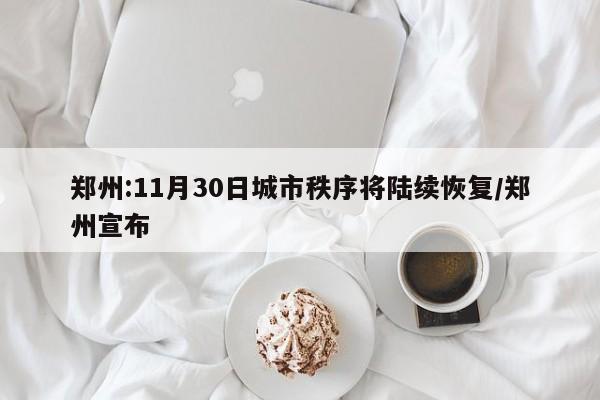 郑州:11月30日城市秩序将陆续恢复/郑州宣布