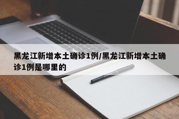 黑龙江新增本土确诊1例/黑龙江新增本土确诊1例是哪里的
