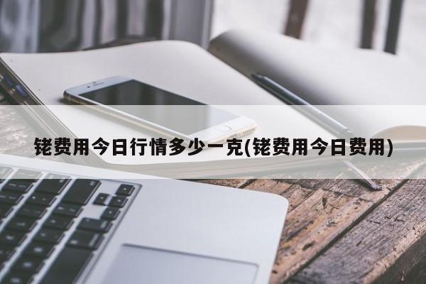 铑费用今日行情多少一克(铑费用今日费用)