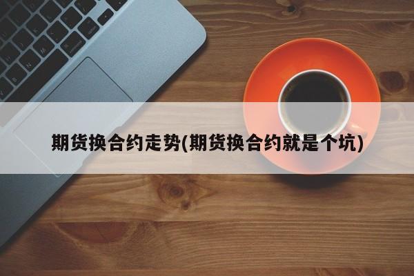 期货换合约走势(期货换合约就是个坑)
