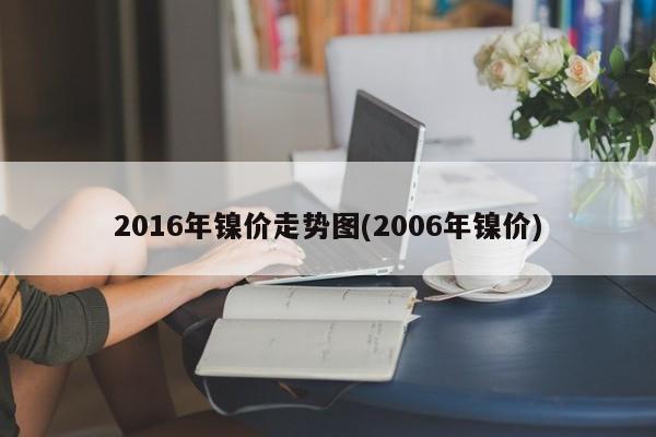 2016年镍价走势图(2006年镍价)