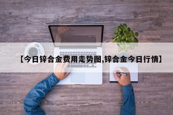 【今日锌合金费用走势图,锌合金今日行情】