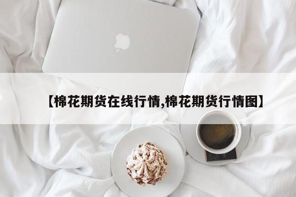 【棉花期货在线行情,棉花期货行情图】