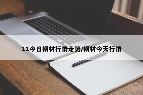 11今日钢材行情走势/钢材今天行情