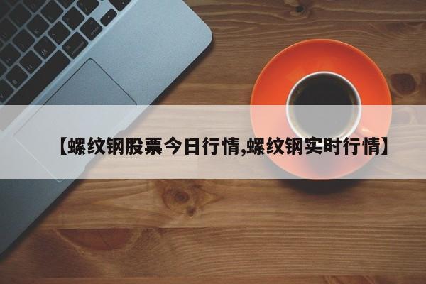 【螺纹钢股票今日行情,螺纹钢实时行情】