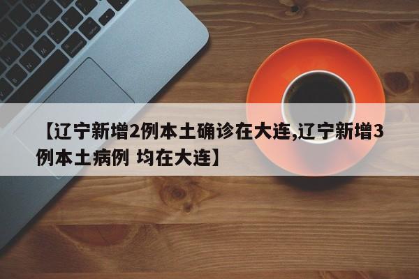 【辽宁新增2例本土确诊在大连,辽宁新增3例本土病例 均在大连】