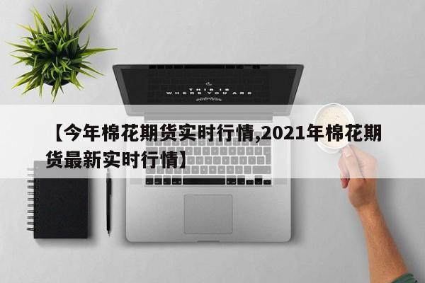 【今年棉花期货实时行情,2021年棉花期货最新实时行情】